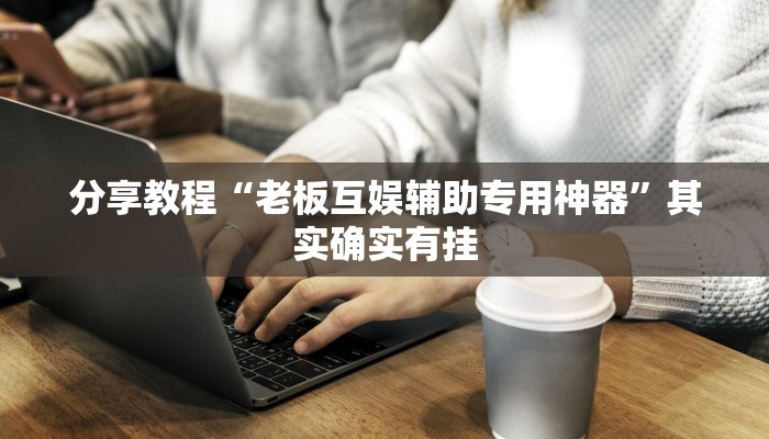 分享教程“老板互娱辅助专用神器”其实确实有挂 分享教程“老板互娱辅助专用神器”其实确实有挂