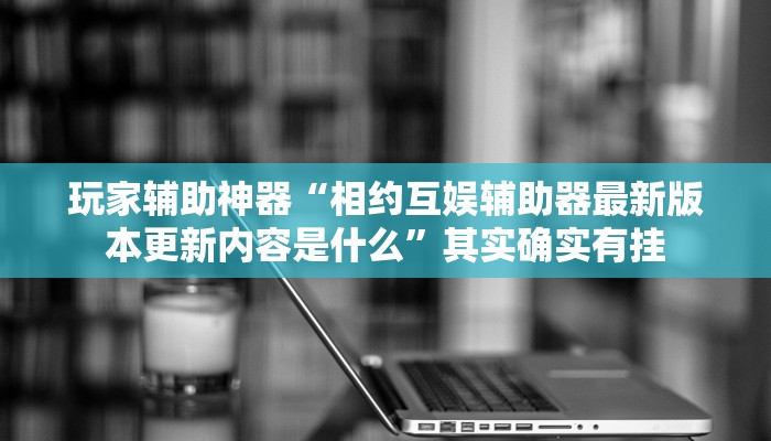 玩家辅助神器“相约互娱辅助器最新版本更新内容是什么”其实确实有挂