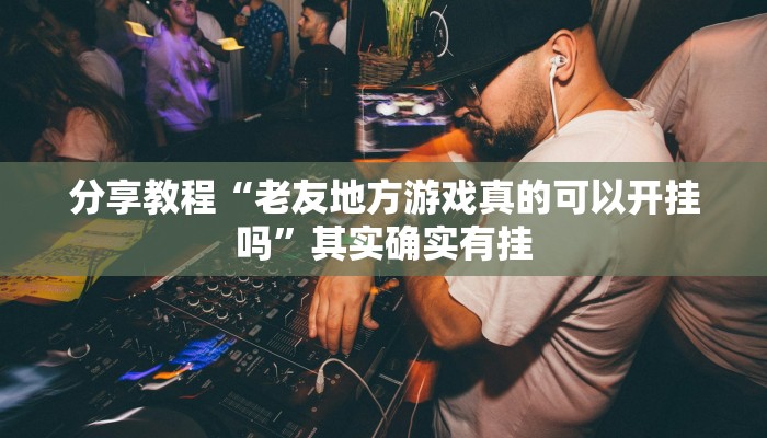 分享教程“老友地方游戏真的可以开挂吗”其实确实有挂