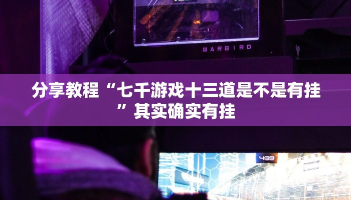 分享教程“七千游戏十三道是不是有挂”其实确实有挂 分享教程“七千游戏十三道是不是有挂”其实确实有挂