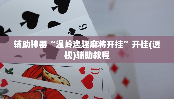 辅助神器“温岭逸趣麻将开挂”开挂(透视)辅助教程 辅助神器“温岭逸趣麻将开挂”开挂(透视)辅助教程