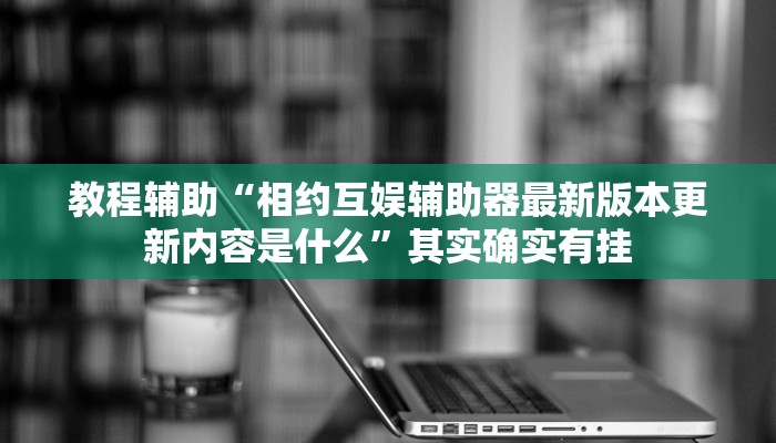 教程辅助“相约互娱辅助器最新版本更新内容是什么”其实确实有挂