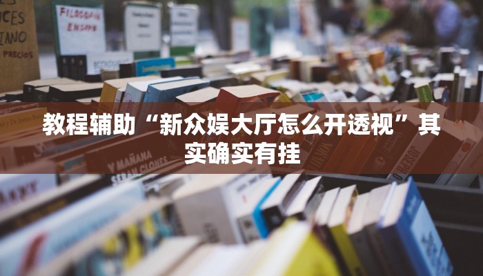 教程辅助“新众娱大厅怎么开透视”其实确实有挂 教程辅助“新众娱大厅怎么开透视”其实确实有挂