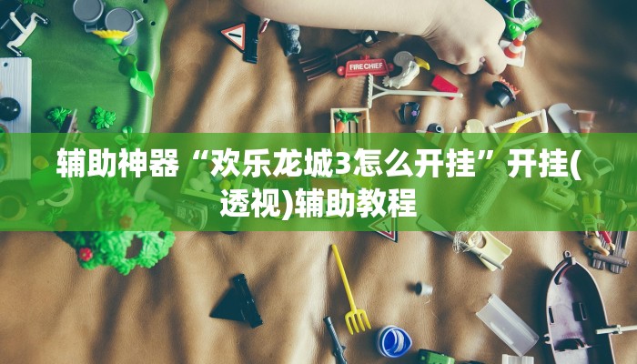 辅助神器“欢乐龙城3怎么开挂”开挂(透视)辅助教程 辅助神器“欢乐龙城3怎么开挂”开挂(透视)辅助教程