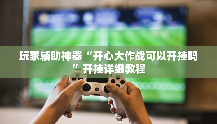 玩家辅助神器“开心大作战可以开挂吗”开挂详细教程