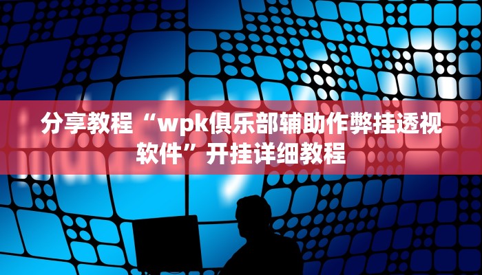 分享教程“wpk俱乐部辅助作弊挂透视软件”开挂详细教程 分享教程“wpk俱乐部辅助作弊挂透视软件”开挂详细教程