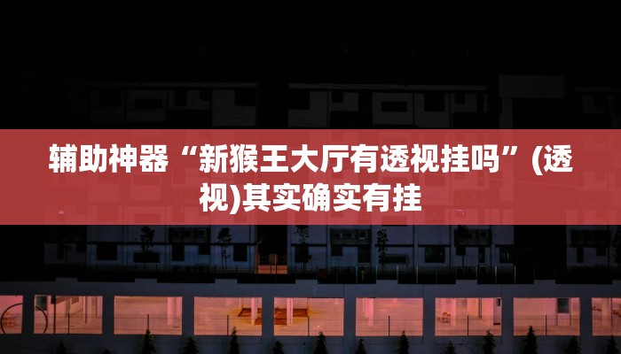 辅助神器“新猴王大厅有透视挂吗”(透视)其实确实有挂 辅助神器“新猴王大厅有透视挂吗”(透视)其实确实有挂