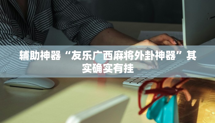 辅助神器“友乐广西麻将外卦神器”其实确实有挂