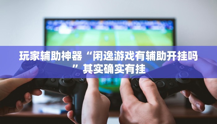 玩家辅助神器“闲逸游戏有辅助开挂吗”其实确实有挂