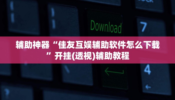 辅助神器“佳友互娱辅助软件怎么下载”开挂(透视)辅助教程