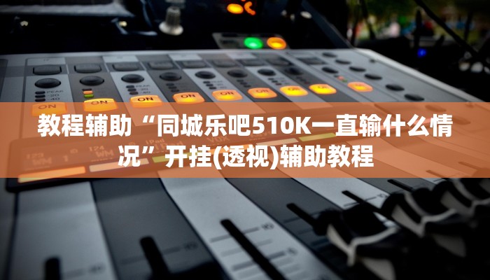 教程辅助“同城乐吧510K一直输什么情况”开挂(透视)辅助教程