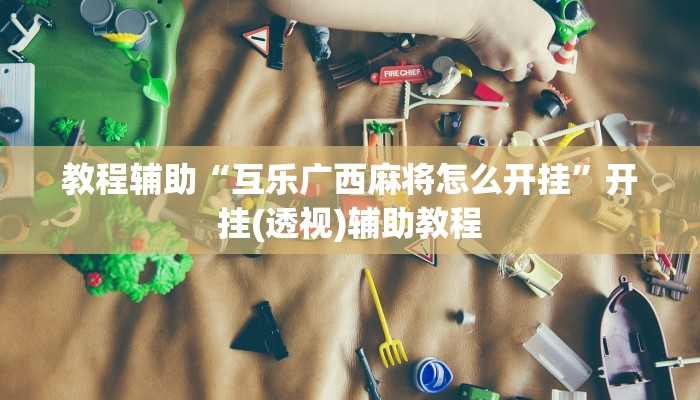 教程辅助“互乐广西麻将怎么开挂”开挂(透视)辅助教程