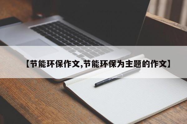 【节能环保作文,节能环保为主题的作文】