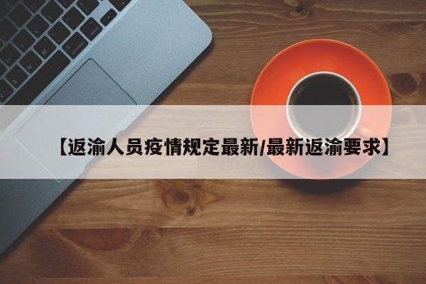【返渝人员疫情规定最新/最新返渝要求】