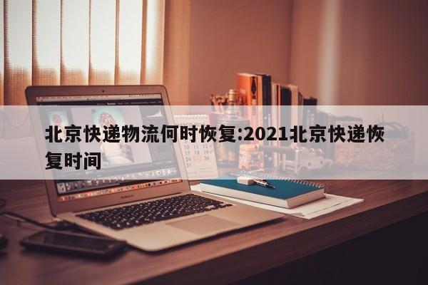 北京快递物流何时恢复:2021北京快递恢复时间