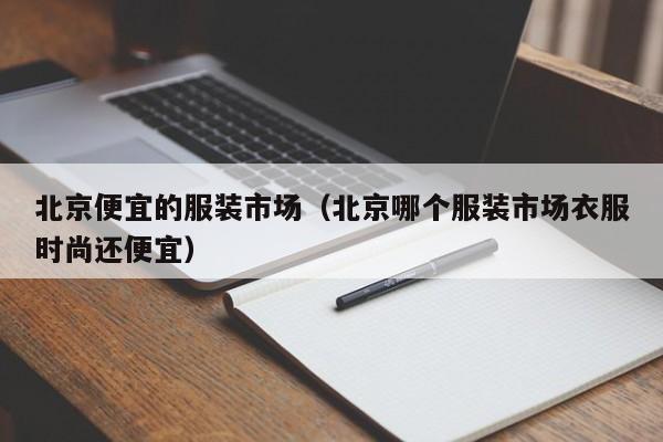 北京便宜的服装市场(北京哪个服装市场衣服时尚还便宜)