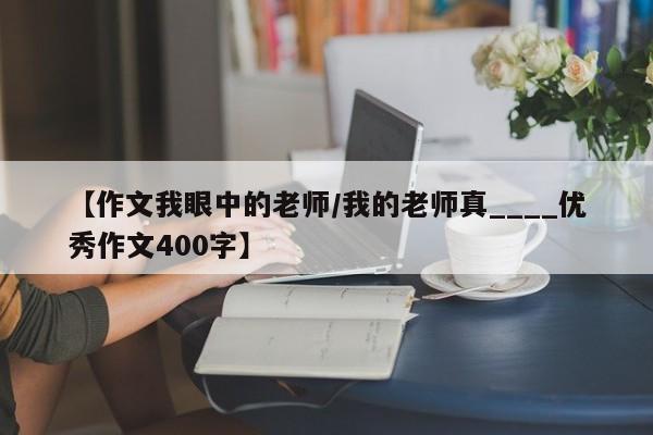 【作文我眼中的老师/我的老师真____优秀作文400字】