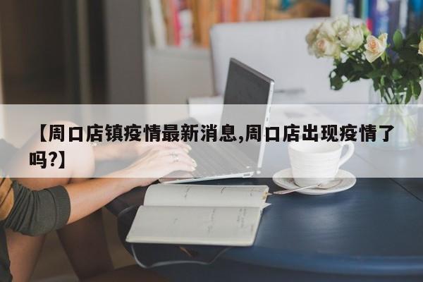 【周口店镇疫情最新消息,周口店出现疫情了吗?】