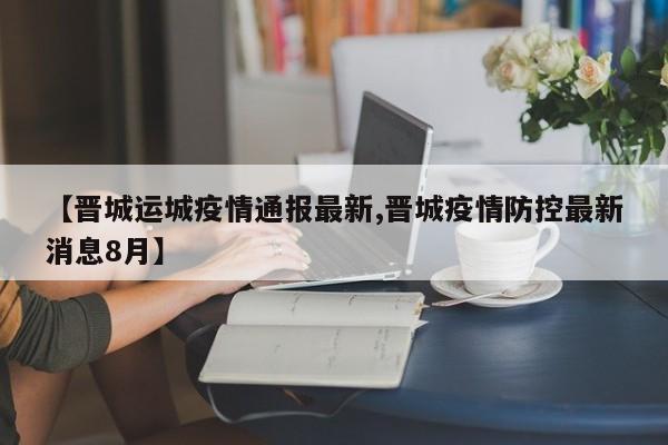 【晋城运城疫情通报最新,晋城疫情防控最新消息8月】