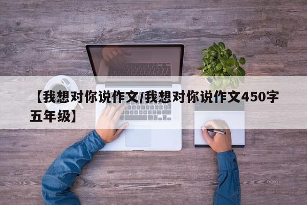 【我想对你说作文/我想对你说作文450字五年级】