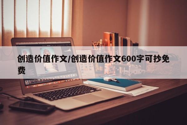 创造价值作文/创造价值作文600字可抄免费