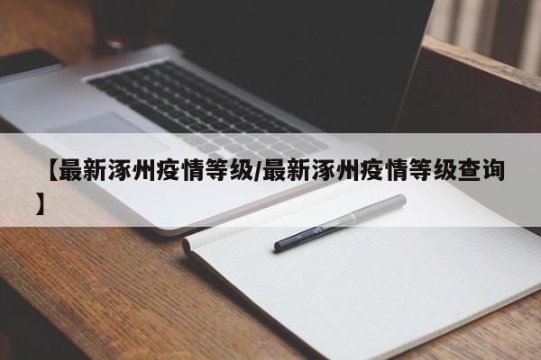 【最新涿州疫情等级/最新涿州疫情等级查询】