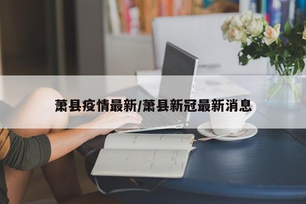 萧县疫情最新/萧县新冠最新消息