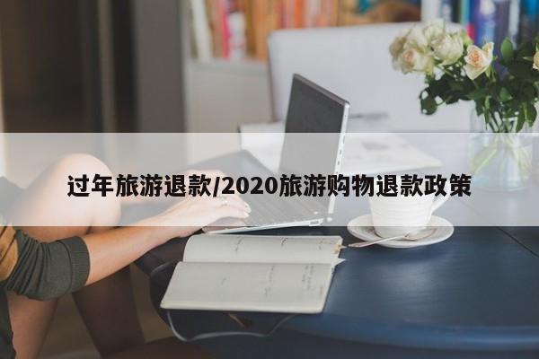 过年旅游退款/2020旅游购物退款政策
