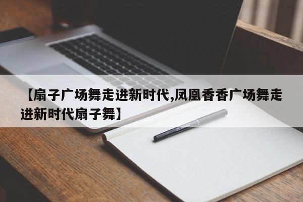 【扇子广场舞走进新时代,凤凰香香广场舞走进新时代扇子舞】
