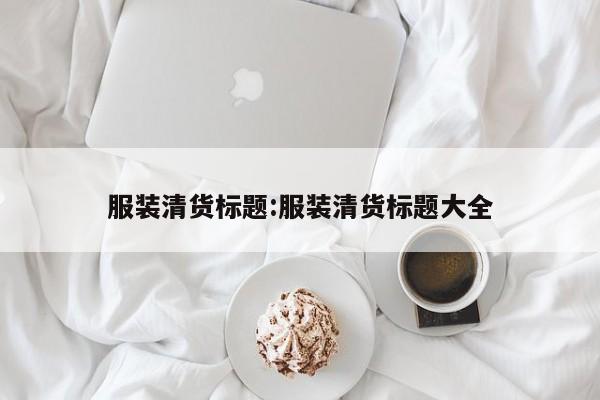 服装清货标题:服装清货标题大全