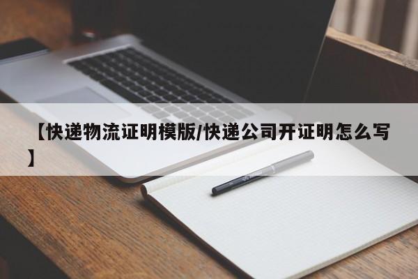 【快递物流证明模版/快递公司开证明怎么写】