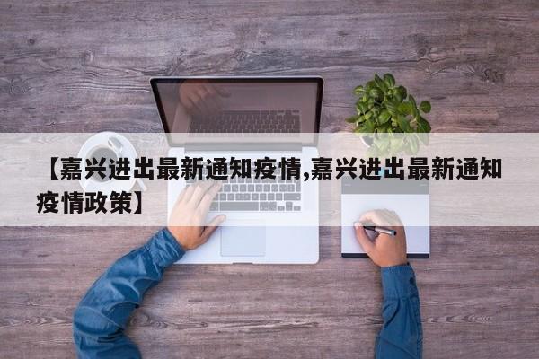 【嘉兴进出最新通知疫情,嘉兴进出最新通知疫情政策】